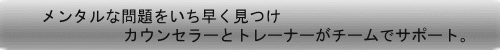 メンタルな問題をいち早く見つけて、カウンセラーとトレーナーがチームでサポート。